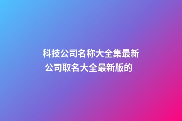 科技公司名称大全集最新 公司取名大全最新版的